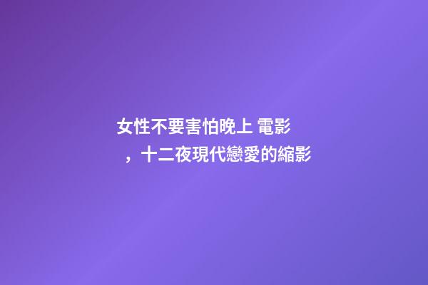 女性不要害怕晚上 電影，十二夜現代戀愛的縮影-第1張-觀點-玄機派